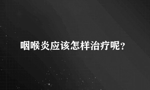 咽喉炎应该怎样治疗呢？