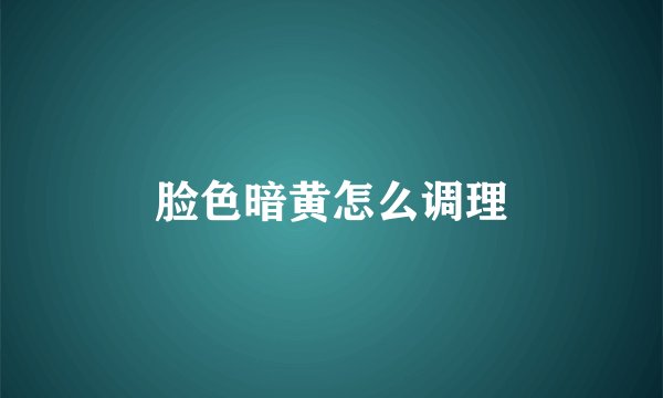 脸色暗黄怎么调理