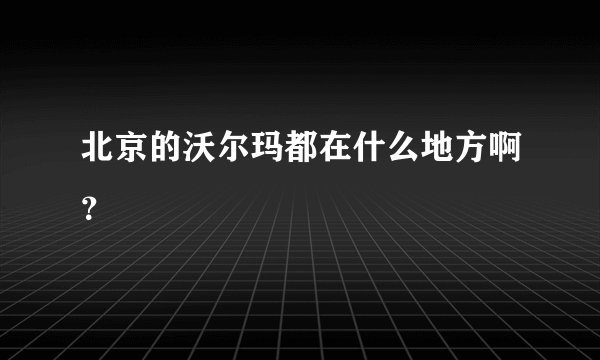 北京的沃尔玛都在什么地方啊？