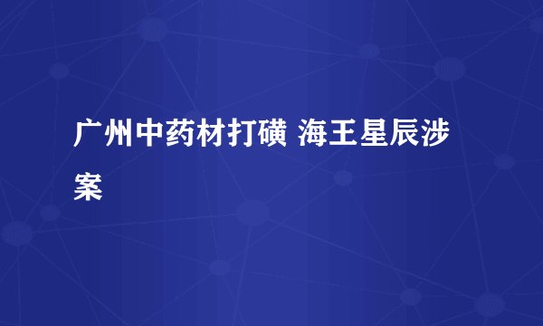 广州中药材打磺 海王星辰涉案