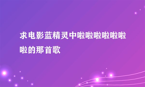 求电影蓝精灵中啦啦啦啦啦啦啦的那首歌