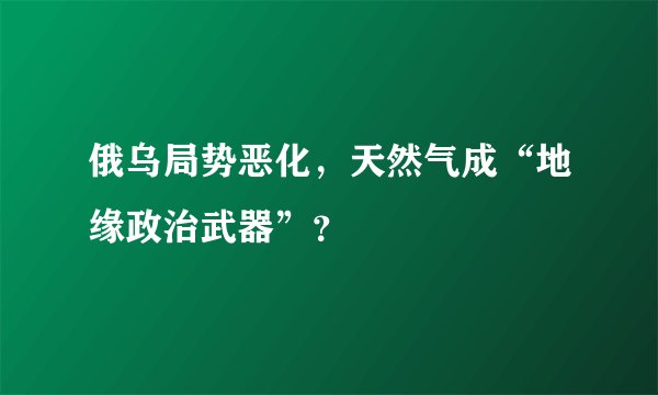 俄乌局势恶化，天然气成“地缘政治武器”？