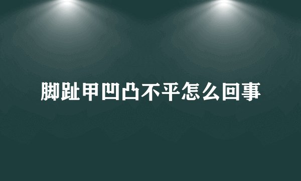 脚趾甲凹凸不平怎么回事