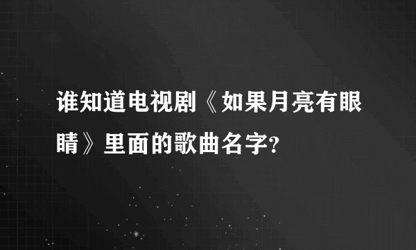 谁知道电视剧《如果月亮有眼睛》里面的歌曲名字？