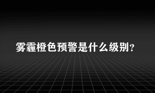 雾霾橙色预警是什么级别？