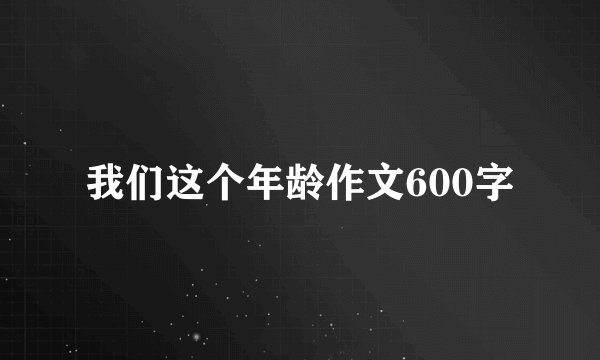 我们这个年龄作文600字