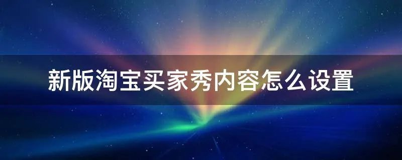 新版淘宝买家秀内容怎么设置