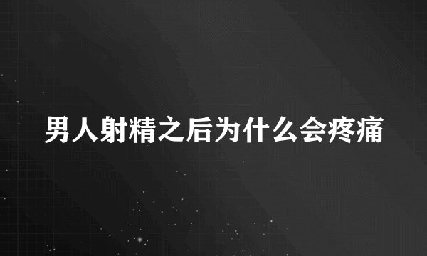 男人射精之后为什么会疼痛