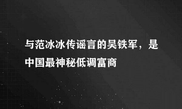 与范冰冰传谣言的吴铁军，是中国最神秘低调富商