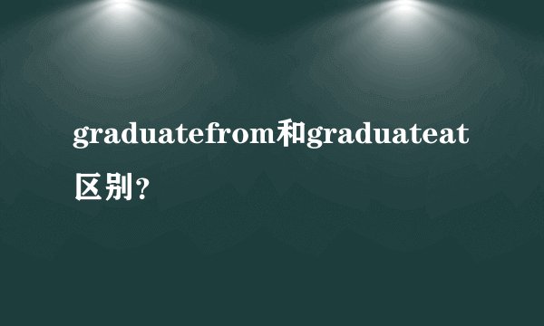 graduatefrom和graduateat区别？