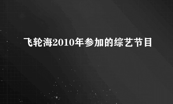 飞轮海2010年参加的综艺节目