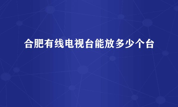 合肥有线电视台能放多少个台