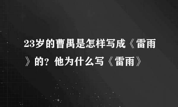 23岁的曹禺是怎样写成《雷雨》的？他为什么写《雷雨》