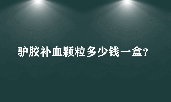 驴胶补血颗粒多少钱一盒？