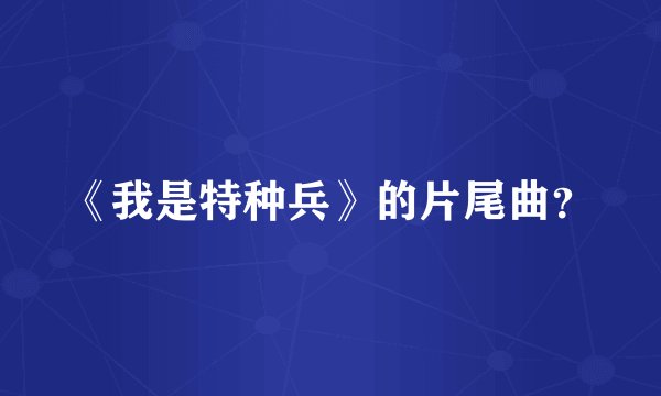 《我是特种兵》的片尾曲?
