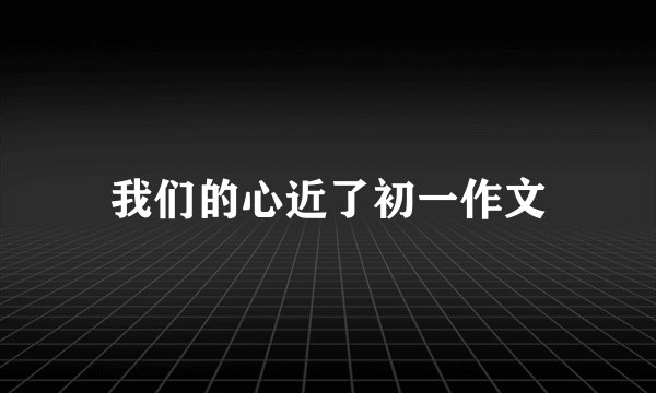 我们的心近了初一作文