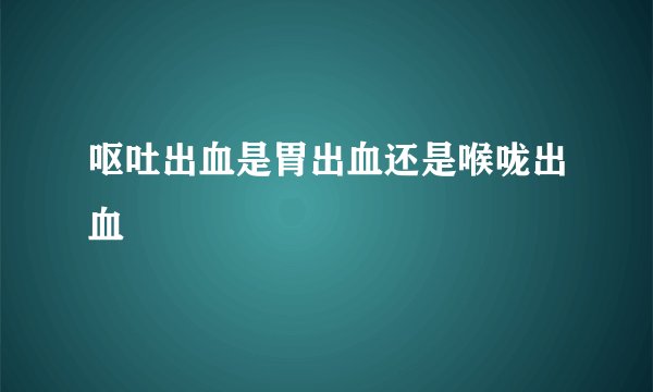 呕吐出血是胃出血还是喉咙出血