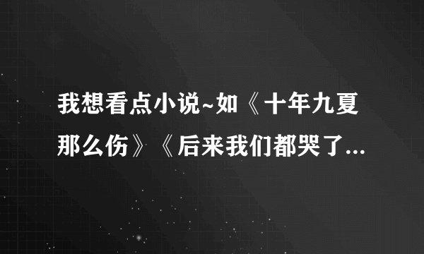 我想看点小说~如《十年九夏那么伤》《后来我们都哭了》《夏至未至》《沙漏》等 还可以看什么书呢？