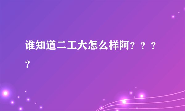谁知道二工大怎么样阿？？？？