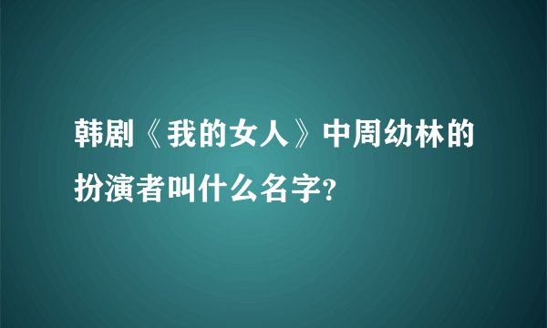 韩剧《我的女人》中周幼林的扮演者叫什么名字？