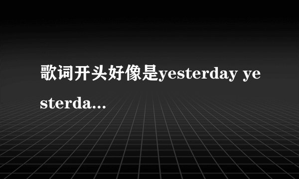 歌词开头好像是yesterday yesterday yesterday 求歌名
