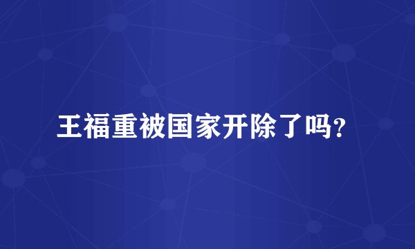 王福重被国家开除了吗？