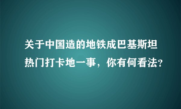 关于中国造的地铁成巴基斯坦热门打卡地一事，你有何看法？