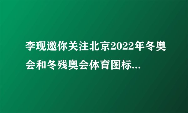 李现邀你关注北京2022年冬奥会和冬残奥会体育图标发布仪式
