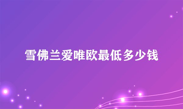 雪佛兰爱唯欧最低多少钱