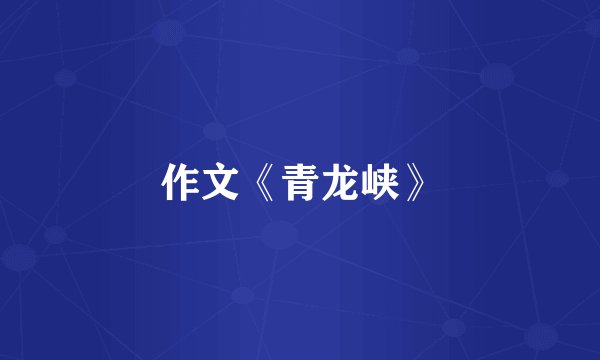 作文《青龙峡》