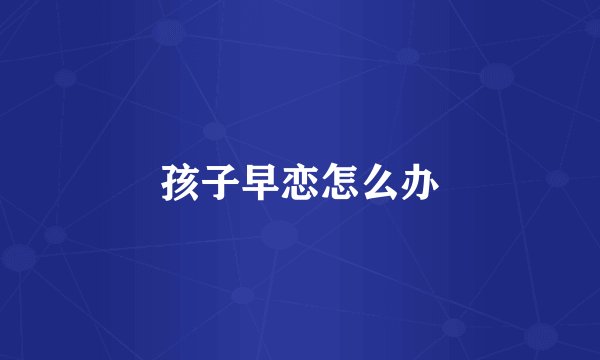 孩子早恋怎么办