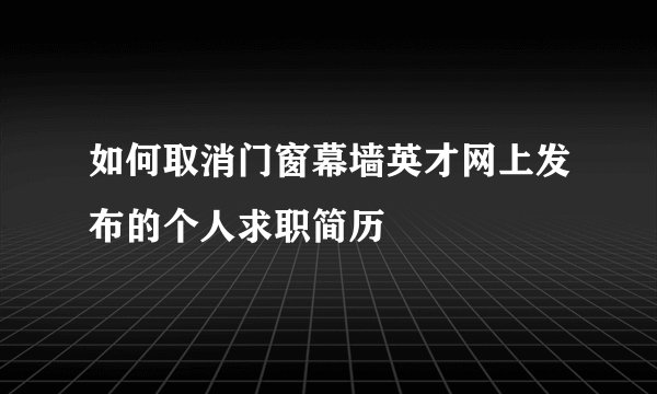 如何取消门窗幕墙英才网上发布的个人求职简历