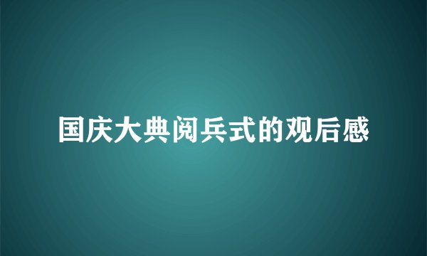 国庆大典阅兵式的观后感
