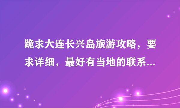 跪求大连长兴岛旅游攻略,要求详细,最好有当地的联系电话,回答满意了加分