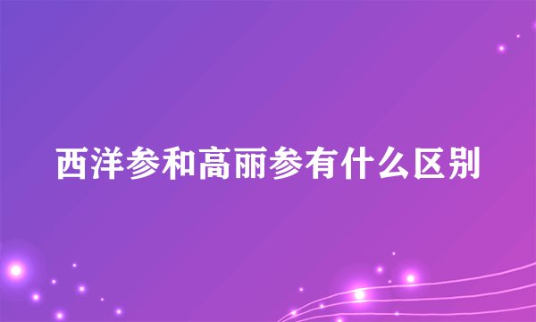 西洋参和高丽参有什么区别
