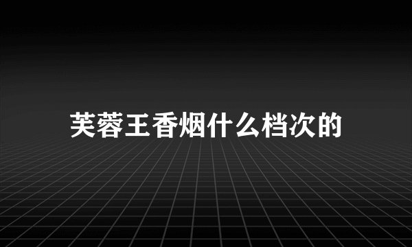 芙蓉王香烟什么档次的