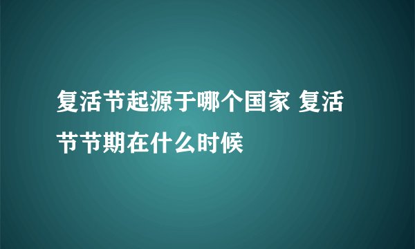 复活节起源于哪个国家 复活节节期在什么时候