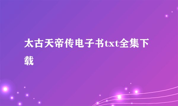 太古天帝传电子书txt全集下载