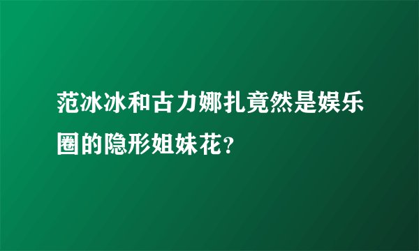范冰冰和古力娜扎竟然是娱乐圈的隐形姐妹花？