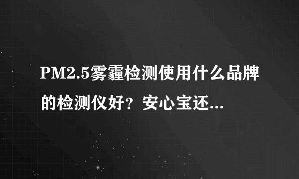 PM2.5雾霾检测使用什么品牌的检测仪好？安心宝还是阿格瑞斯？