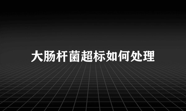 大肠杆菌超标如何处理