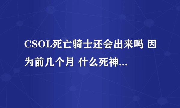 CSOL死亡骑士还会出来吗 因为前几个月 什么死神三重奏 但是前几天碎魂和斧头又卖吗 所以死亡骑士会出吗