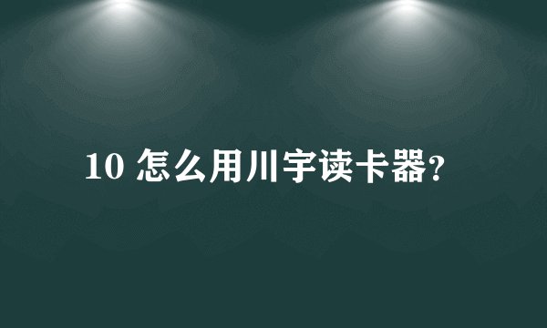10 怎么用川宇读卡器？