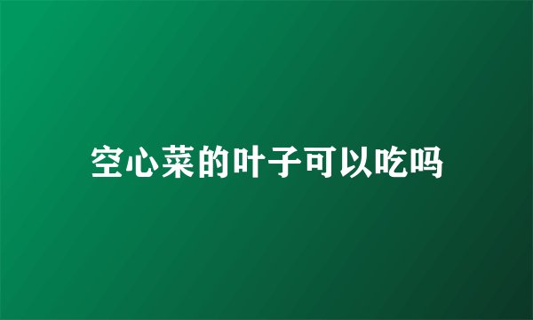 空心菜的叶子可以吃吗