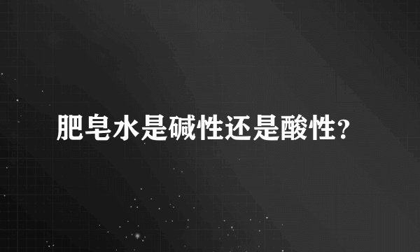 肥皂水是碱性还是酸性？