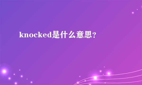 knocked是什么意思？