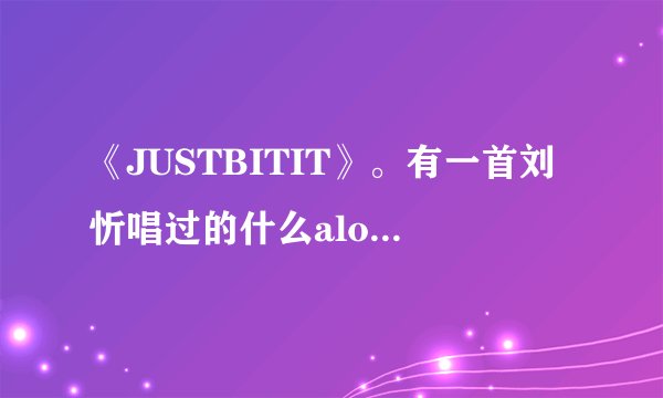 《JUSTBITIT》。有一首刘忻唱过的什么along的，就要这种？