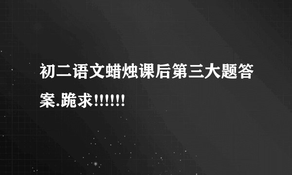 初二语文蜡烛课后第三大题答案.跪求!!!!!!