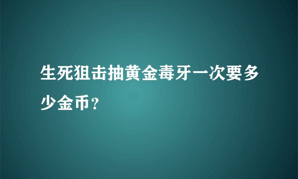 生死狙击抽黄金毒牙一次要多少金币？