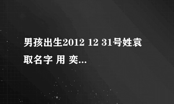 男孩出生2012 12 31号姓袁 取名字 用 奕字好吗？ 如果好在加个什么字好 高手有好的名字也可以 谢谢